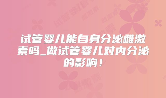 试管婴儿能自身分泌雌激素吗_做试管婴儿对内分泌的影响！