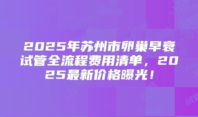 2025年苏州市卵巢早衰试管全流程费用清单，2025最新价格曝光！