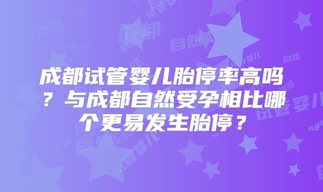 成都试管婴儿胎停率高吗？与成都自然受孕相比哪个更易发生胎停？