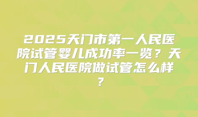 2025天门市第一人民医院试管婴儿成功率一览？天门人民医院做试管怎么样？