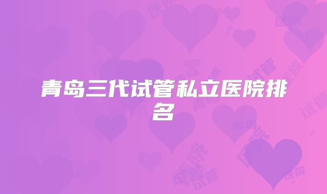 青岛三代试管私立医院排名