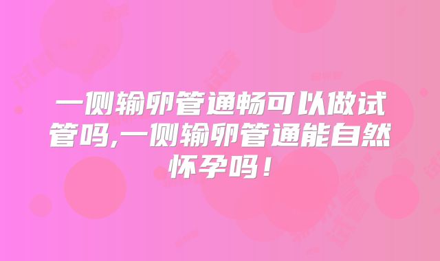 一侧输卵管通畅可以做试管吗,一侧输卵管通能自然怀孕吗！