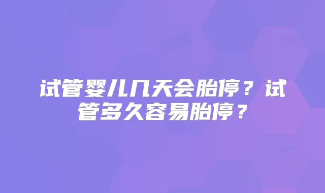 试管婴儿几天会胎停?试管多久容易胎停?