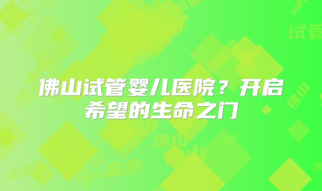佛山试管婴儿医院?开启希望的生命之门