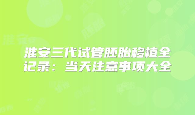 淮安三代试管胚胎移植全记录：当天注意事项大全