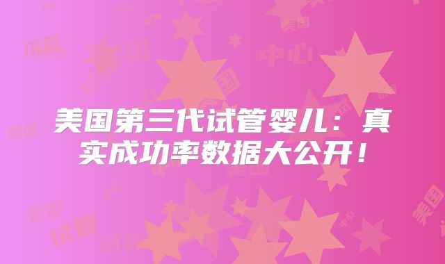 美国第三代试管婴儿：真实成功率数据大公开！