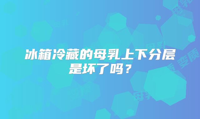 冰箱冷藏的母乳上下分层是坏了吗?