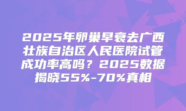 2025年卵巢早衰去广西壮族自治区人民医院试管成功率高吗？2025数据揭晓55%-70%真相