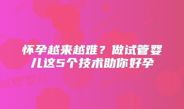 怀孕越来越难？做试管婴儿这5个技术助你好孕