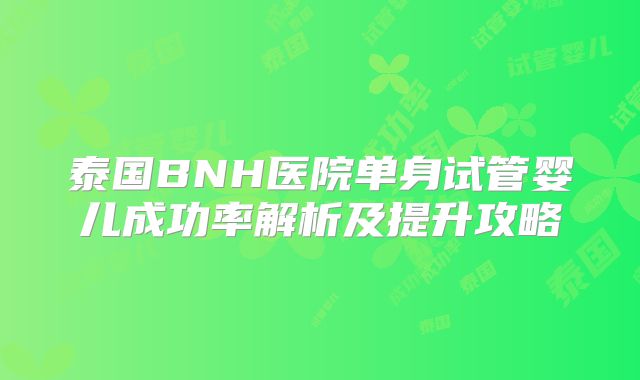 泰国BNH医院单身试管婴儿成功率解析及提升攻略