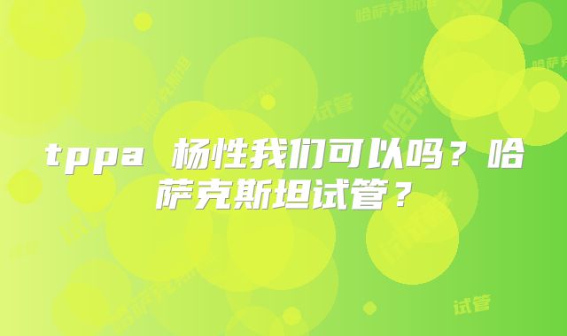tppa 杨性我们可以吗？哈萨克斯坦试管？