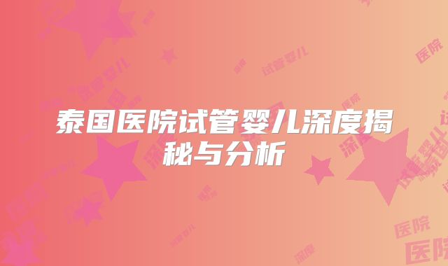 泰国医院试管婴儿深度揭秘与分析