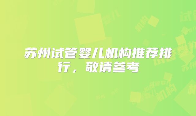 苏州试管婴儿机构推荐排行，敬请参考