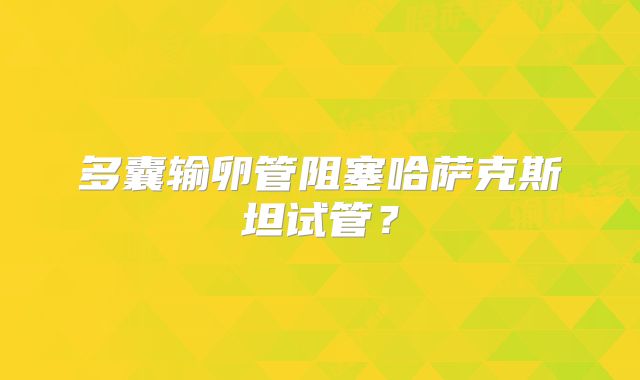 多囊输卵管阻塞哈萨克斯坦试管？