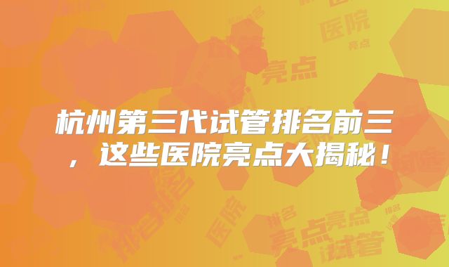 杭州第三代试管排名前三，这些医院亮点大揭秘！