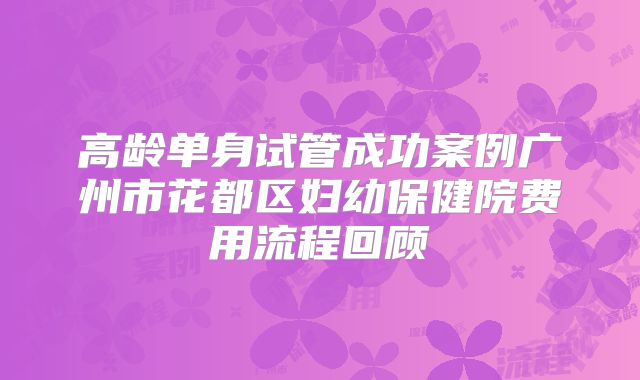 高龄单身试管成功案例广州市花都区妇幼保健院费用流程回顾