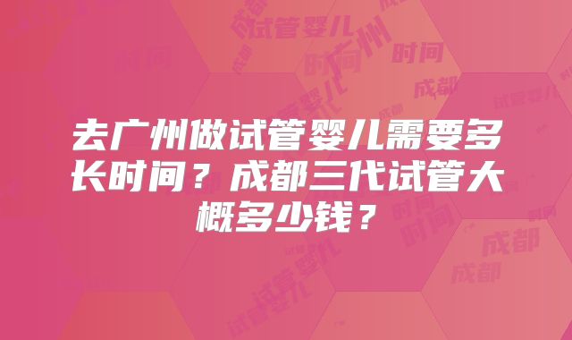 去广州做试管婴儿需要多长时间?成都三代试管大概多少钱?