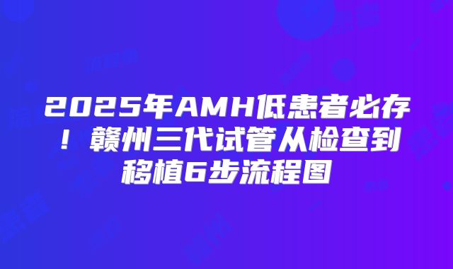 2025年AMH低患者必存！赣州三代试管从检查到移植6步流程图