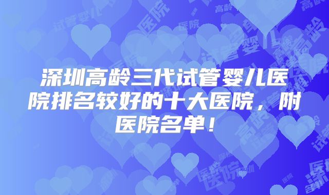 深圳高龄三代试管婴儿医院排名较好的十大医院，附医院名单！
