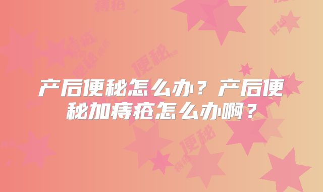 产后便秘怎么办?产后便秘加痔疮怎么办啊?