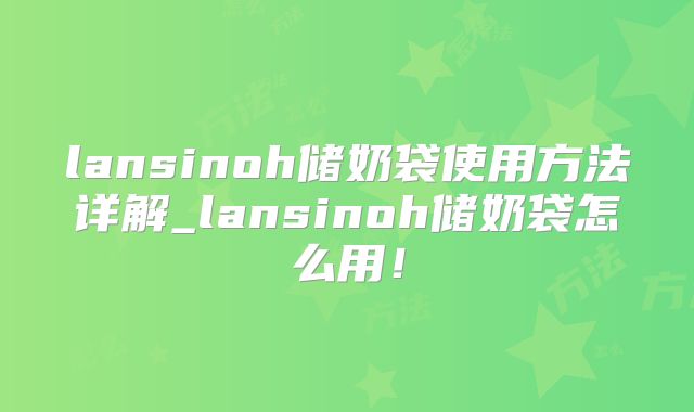 lansinoh储奶袋使用方法详解_lansinoh储奶袋怎么用！