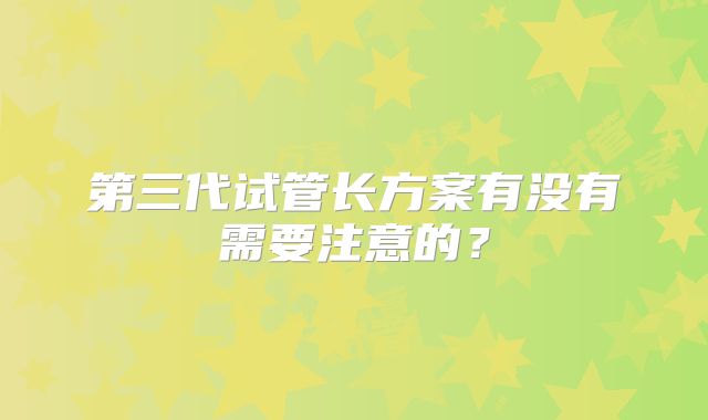 第三代试管长方案有没有需要注意的？