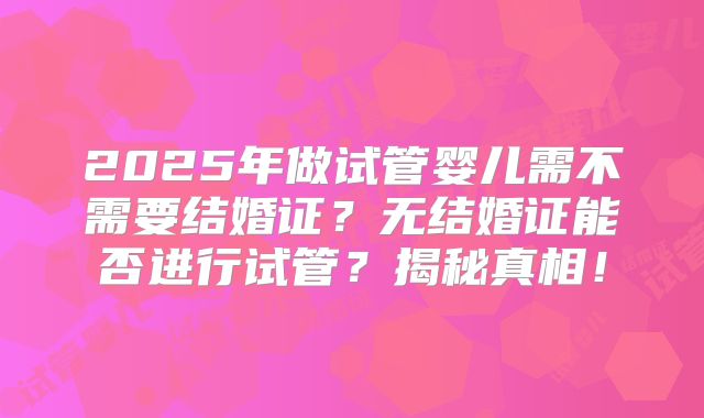 2025年做试管婴儿需不需要结婚证？无结婚证能否进行试管？揭秘真相！
