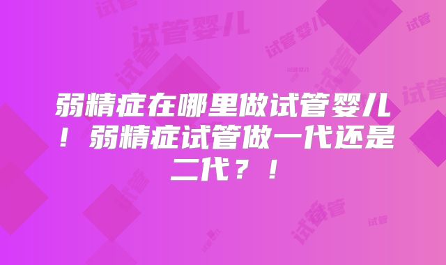 弱精症在哪里做试管婴儿！弱精症试管做一代还是二代？！