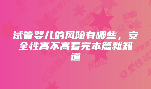 试管婴儿的风险有哪些，安全性高不高看完本篇就知道