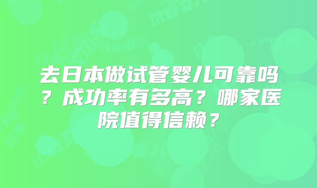 去日本做试管婴儿可靠吗？成功率有多高？哪家医院值得信赖？