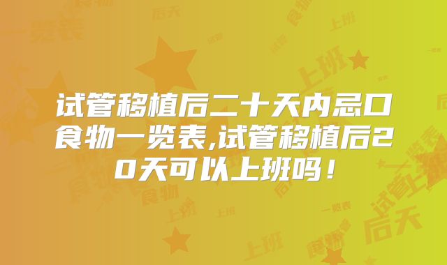 试管移植后二十天内忌口食物一览表,试管移植后20天可以上班吗！