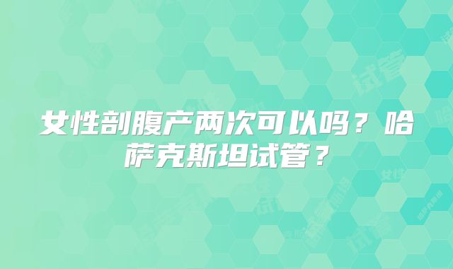女性剖腹产两次可以吗？哈萨克斯坦试管？