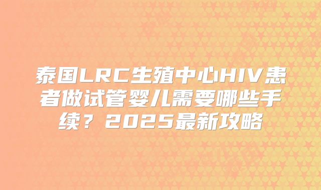 泰国LRC生殖中心HIV患者做试管婴儿需要哪些手续？2025最新攻略