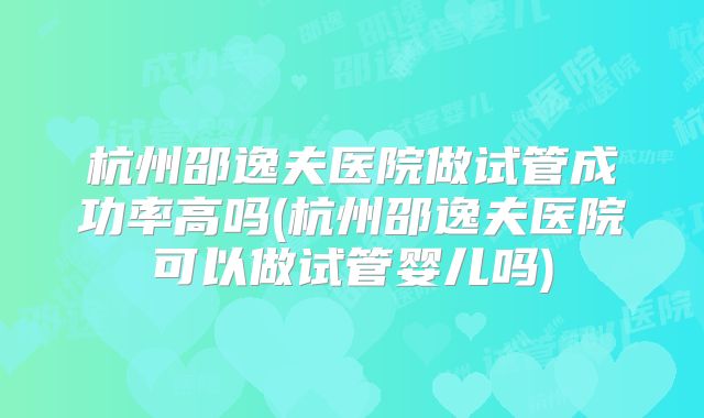 杭州邵逸夫医院做试管成功率高吗(杭州邵逸夫医院可以做试管婴儿吗)