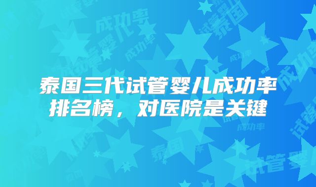 泰国三代试管婴儿成功率排名榜，对医院是关键