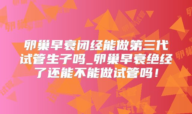 卵巢早衰闭经能做第三代试管生子吗_卵巢早衰绝经了还能不能做试管吗！