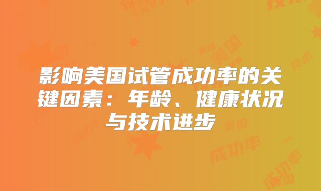 影响美国试管成功率的关键因素:年龄、健康状况与技术进步