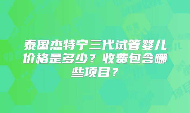 泰国杰特宁三代试管婴儿价格是多少？收费包含哪些项目？