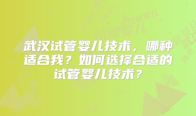 武汉试管婴儿技术，哪种适合我？如何选择合适的试管婴儿技术？