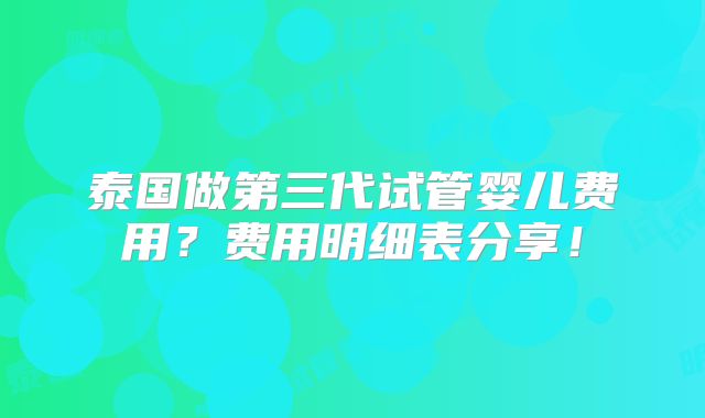 泰国做第三代试管婴儿费用?费用明细表分享!
