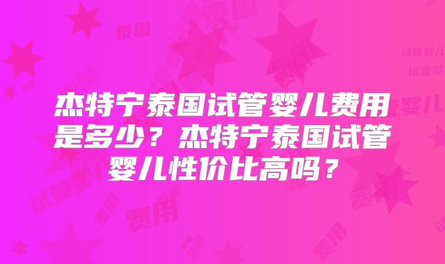 杰特宁泰国试管婴儿费用是多少？杰特宁泰国试管婴儿性价比高吗？