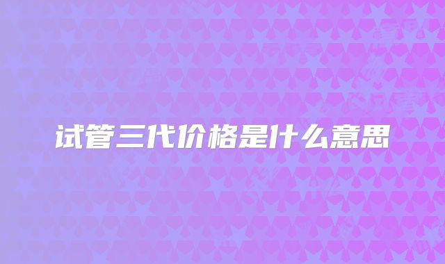 试管三代价格是什么意思