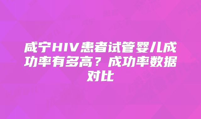 咸宁HIV患者试管婴儿成功率有多高？成功率数据对比