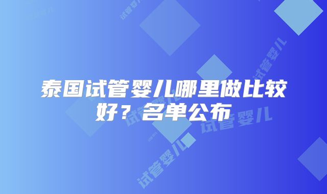 泰国试管婴儿哪里做比较好？名单公布