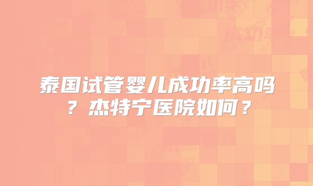 泰国试管婴儿成功率高吗？杰特宁医院如何？