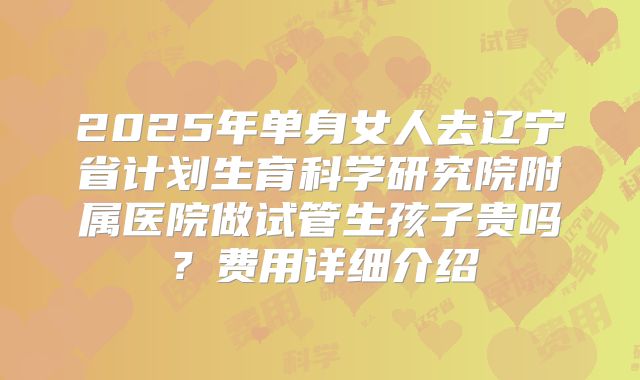 2025年单身女人去辽宁省计划生育科学研究院附属医院做试管生孩子贵吗？费用详细介绍