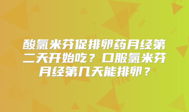 酸氯米芬促排卵药月经第二天开始吃？口服氯米芬月经第几天能排卵？
