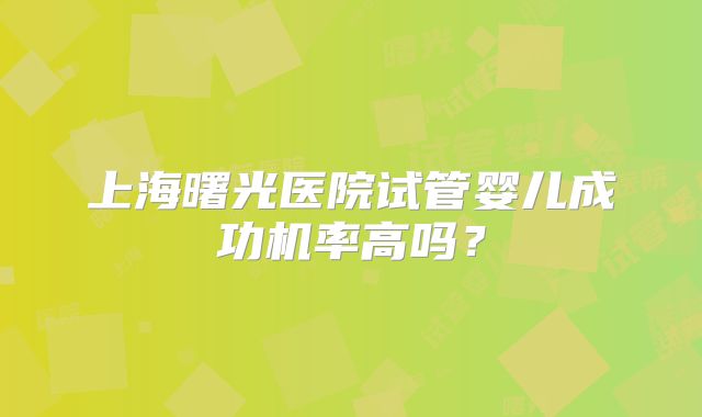 上海曙光医院试管婴儿成功机率高吗？