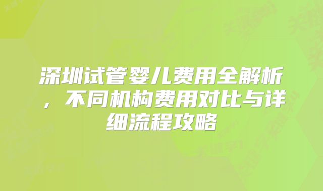 深圳试管婴儿费用全解析，不同机构费用对比与详细流程攻略