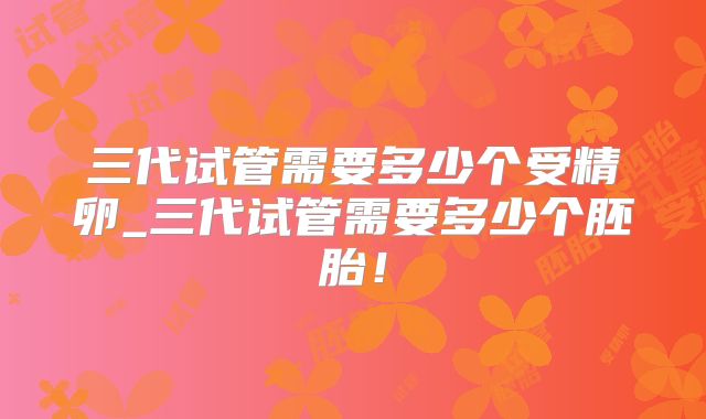 三代试管需要多少个受精卵_三代试管需要多少个胚胎！
